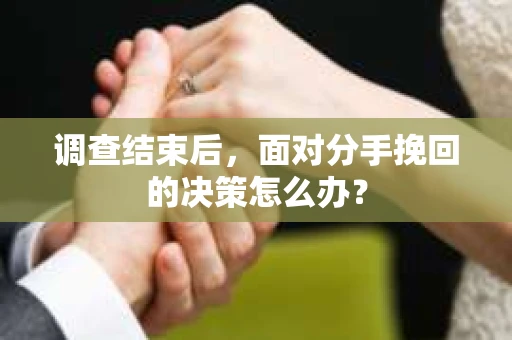 调查结束后，面对分手挽回的决策怎么办？