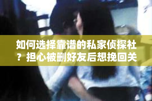 如何选择靠谱的私家侦探社？担心被删好友后想挽回关系怎么办？