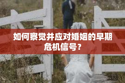 如何察觉并应对婚姻的早期危机信号？
