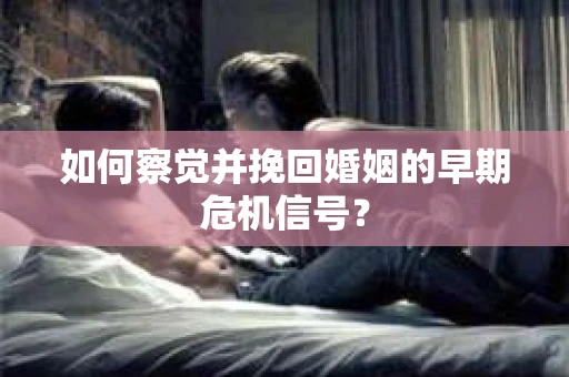 如何察觉并挽回婚姻的早期危机信号？