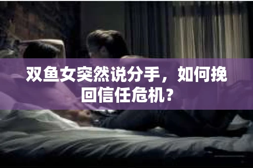 双鱼女突然说分手，如何挽回信任危机？