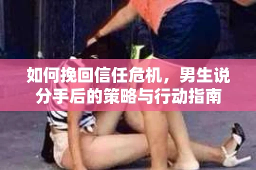 如何挽回信任危机，男生说分手后的策略与行动指南