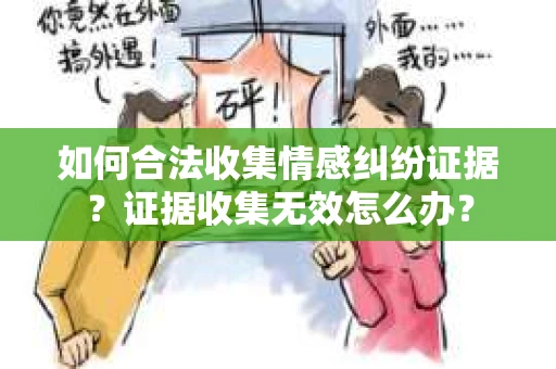如何合法收集情感纠纷证据？证据收集无效怎么办？