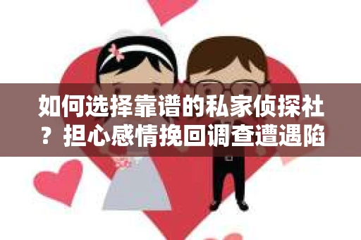 如何选择靠谱的私家侦探社？担心感情挽回调查遭遇陷阱怎么办？