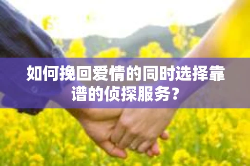 如何挽回爱情的同时选择靠谱的侦探服务？