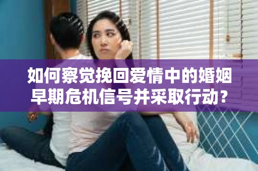 如何察觉挽回爱情中的婚姻早期危机信号并采取行动？