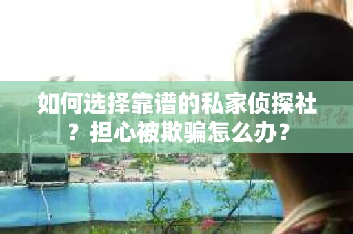 如何选择靠谱的私家侦探社？担心被欺骗怎么办？