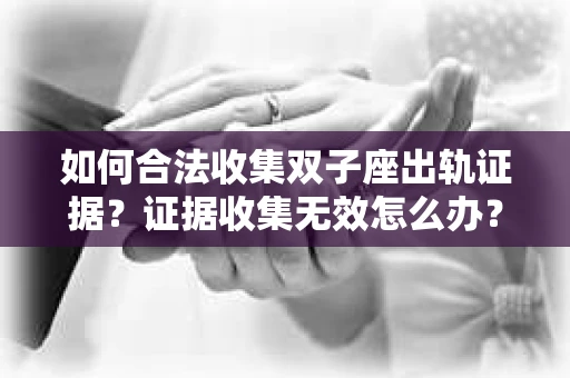 如何合法收集双子座出轨证据？证据收集无效怎么办？