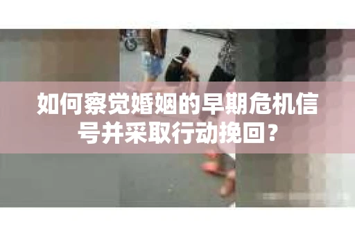 如何察觉婚姻的早期危机信号并采取行动挽回？