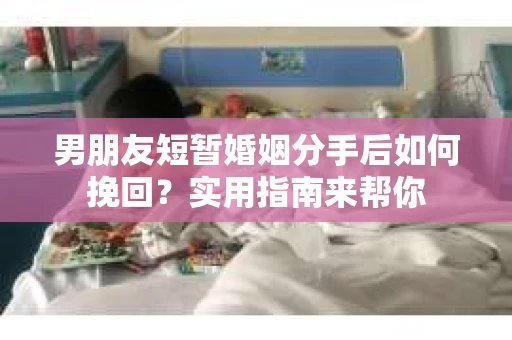 男朋友短暂婚姻分手后如何挽回？实用指南来帮你