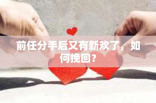 前任分手后又有新欢了，如何挽回？