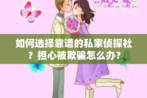 如何选择靠谱的私家侦探社？担心被欺骗怎么办？