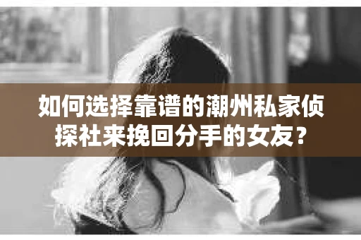 如何选择靠谱的潮州私家侦探社来挽回分手的女友？