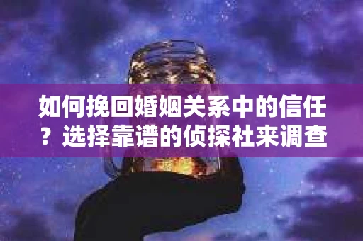 如何挽回婚姻关系中的信任？选择靠谱的侦探社来调查双方出轨怎么办？