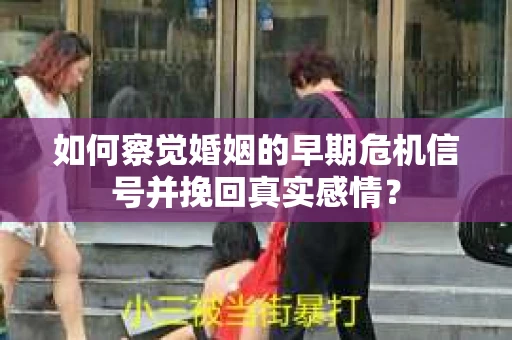 如何察觉婚姻的早期危机信号并挽回真实感情？