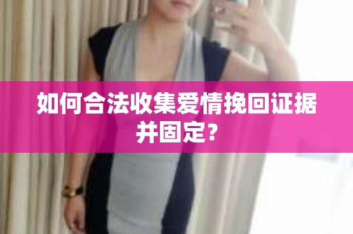 如何合法收集爱情挽回证据并固定？