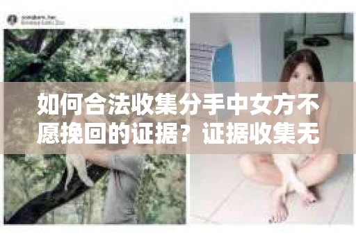 如何合法收集分手中女方不愿挽回的证据？证据收集无效怎么办？