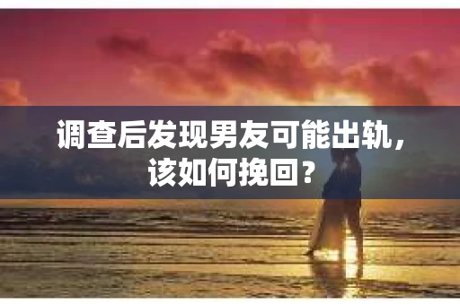 调查后发现男友可能出轨，该如何挽回？