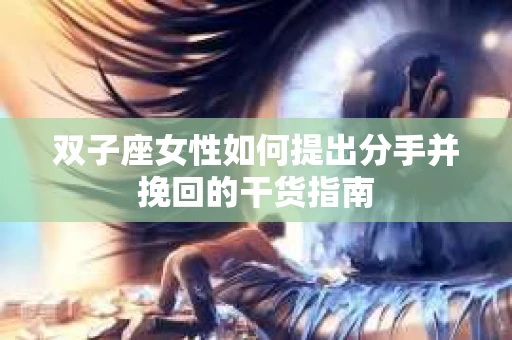双子座女性如何提出分手并挽回的干货指南
