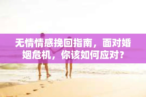 无情情感挽回指南，面对婚姻危机，你该如何应对？