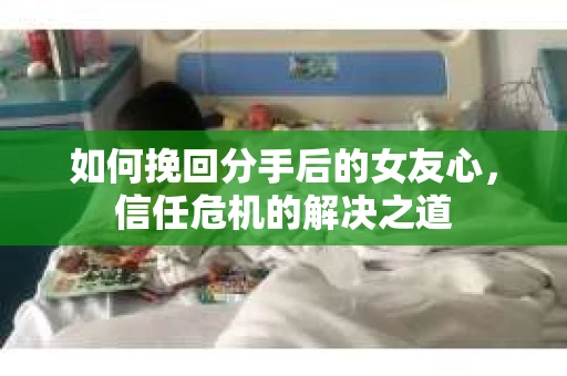 如何挽回分手后的女友心,信任危机的解决之道 如何挽回分手后的女友心,信任危机的解决之道