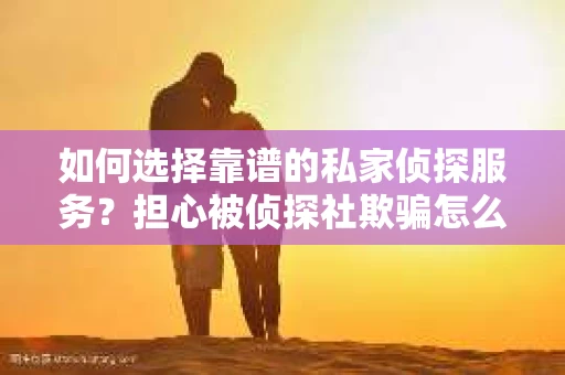 如何选择靠谱的私家侦探服务？担心被侦探社欺骗怎么办？