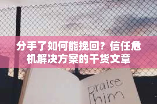 分手了如何能挽回？信任危机解决方案的干货文章