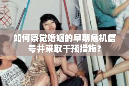 如何察觉婚姻的早期危机信号并采取干预措施？