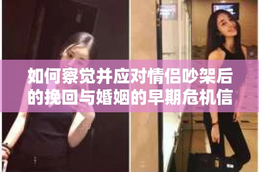 如何察觉并应对情侣吵架后的挽回与婚姻的早期危机信号？