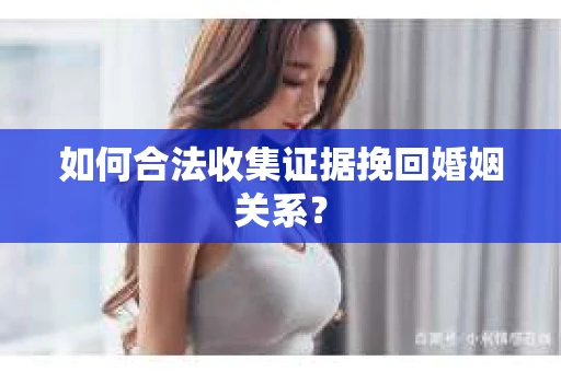 如何合法收集证据挽回婚姻关系？