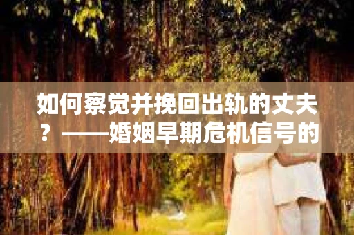 如何察觉并挽回出轨的丈夫？——婚姻早期危机信号的识别与应对
