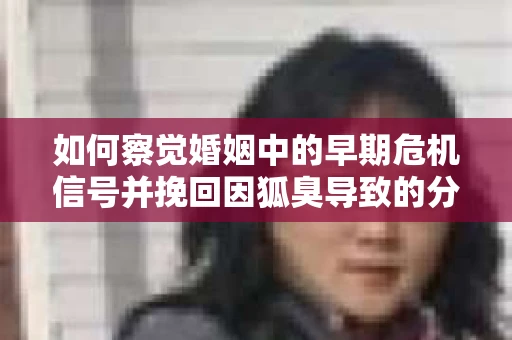 如何察觉婚姻中的早期危机信号并挽回因狐臭导致的分手？