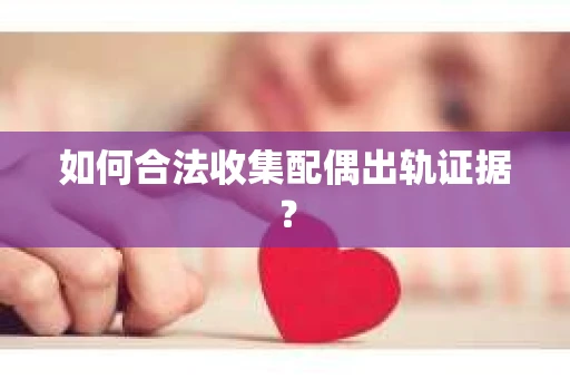 如何合法收集配偶出轨证据？
