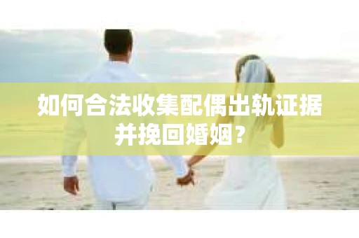 如何合法收集配偶出轨证据并挽回婚姻？