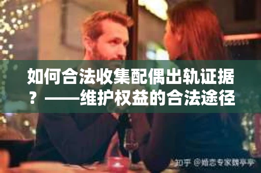 如何合法收集配偶出轨证据？——维护权益的合法途径