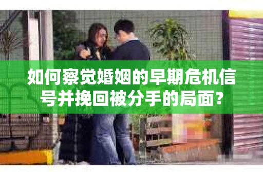 如何察觉婚姻的早期危机信号并挽回被分手的局面？