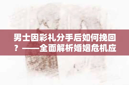 男士因彩礼分手后如何挽回？——全面解析婚姻危机应对策略