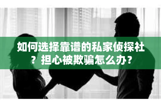 如何选择靠谱的私家侦探社？担心被欺骗怎么办？
