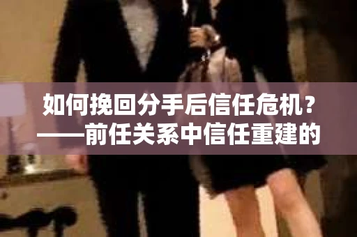 如何挽回分手后信任危机？——前任关系中信任重建的实用指南
