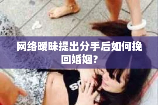 网络暧昧提出分手后如何挽回婚姻？