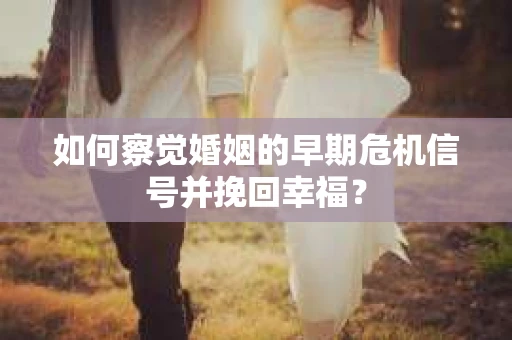 如何察觉婚姻的早期危机信号并挽回幸福？