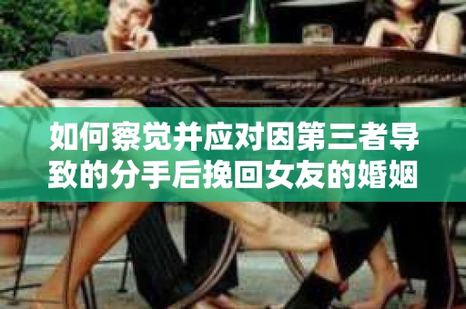 如何察觉并应对因第三者导致的分手后挽回女友的婚姻危机信号？