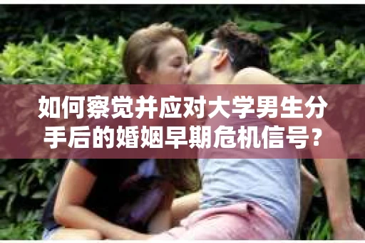 如何察觉并应对大学男生分手后的婚姻早期危机信号？