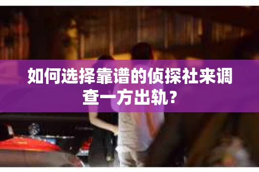 如何选择靠谱的侦探社来调查一方出轨？