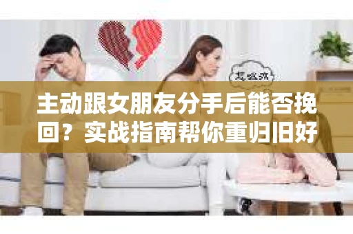 主动跟女朋友分手后能否挽回？实战指南帮你重归旧好