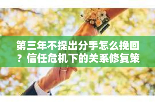 第三年不提出分手怎么挽回？信任危机下的关系修复策略