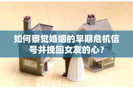 如何察觉婚姻的早期危机信号并挽回女友的心？