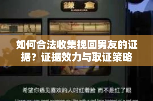 如何合法收集挽回男友的证据？证据效力与取证策略