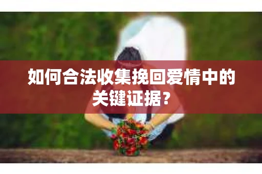 如何合法收集挽回爱情中的关键证据？