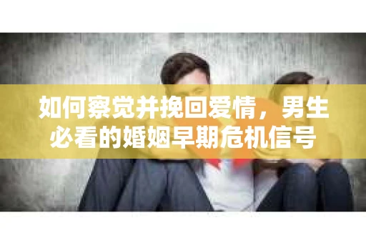 如何察觉并挽回爱情，男生必看的婚姻早期危机信号